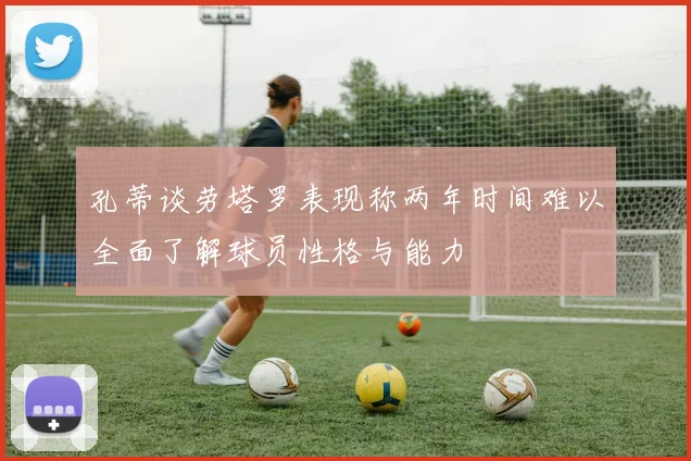 孔蒂谈劳塔罗表现称两年时间难以全面了解球员性格与能力