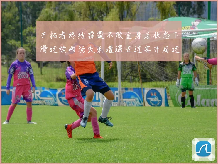 开拓者终结雷霆不败金身后状态下滑连续两场失利遭遇五连客开局连败