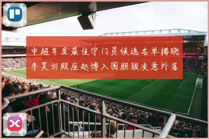 中超年度最佳守门员候选名单揭晓李昊刘殿座赵博入围颜骏凌意外落选