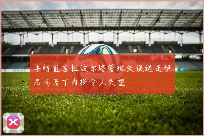 丰特直言拉波尔塔管理失误送走伊尼戈马丁内斯令人失望
