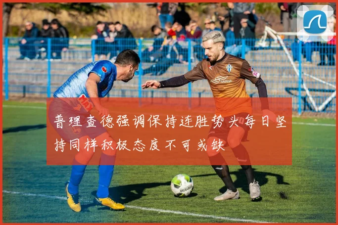 普理查德强调保持连胜势头每日坚持同样积极态度不可或缺