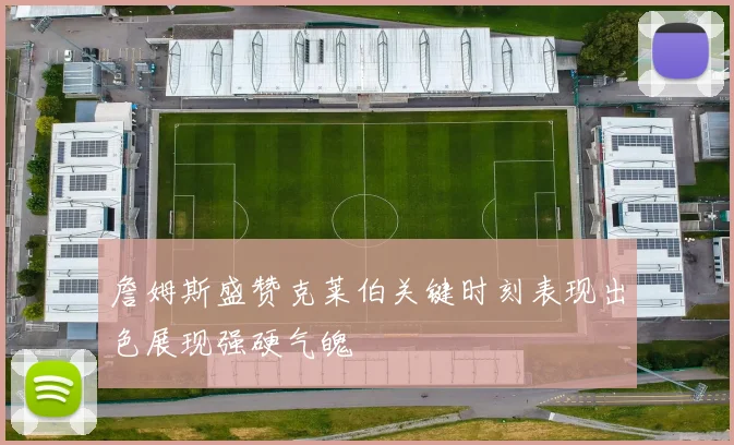 詹姆斯盛赞克莱伯关键时刻表现出色展现强硬气魄