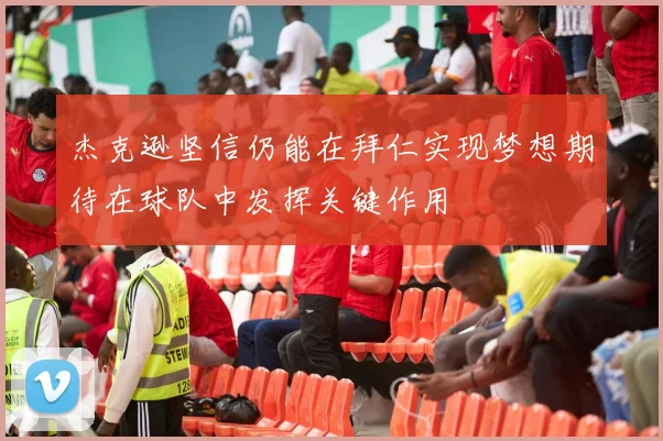 杰克逊坚信仍能在拜仁实现梦想期待在球队中发挥关键作用