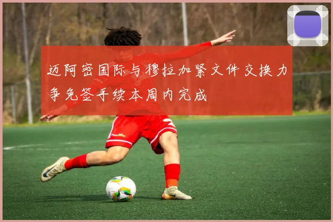 迈阿密国际与穆拉加紧文件交换力争免签手续本周内完成
