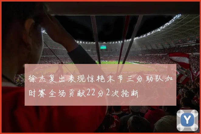 徐杰复出表现惊艳末节三分助队加时赛全场贡献22分2次抢断