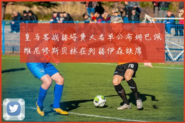 皇马客战赫塔费大名单公布姆巴佩维尼修斯贝林在列赫伊森缺席