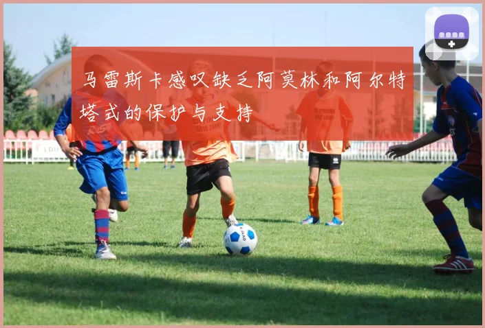 马雷斯卡感叹缺乏阿莫林和阿尔特塔式的保护与支持