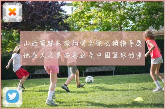 山西篮球队深切悼念徐长锁指导愿他在天之灵安息这是中国篮球的重大损失
