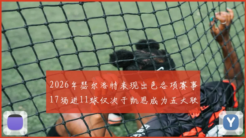 2026年瑟尔洛特表现出色各项赛事17场进11球仅次于凯恩成为五大联赛新星
