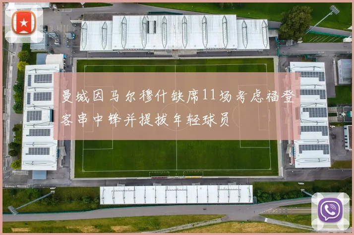曼城因马尔穆什缺席11场考虑福登客串中锋并提拔年轻球员