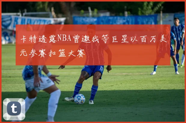 卡特透露NBA曾邀我等巨星以百万美元参赛扣篮大赛