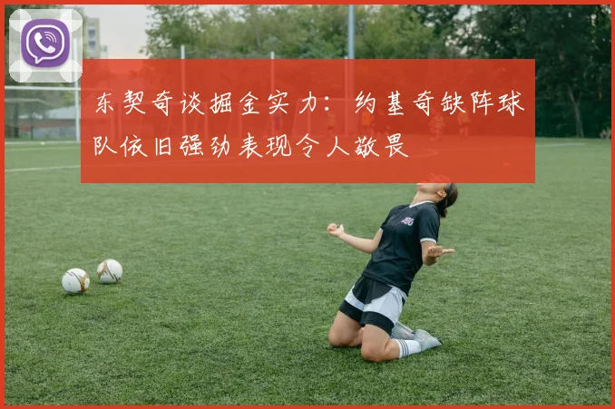 东契奇谈掘金实力：约基奇缺阵球队依旧强劲表现令人敬畏