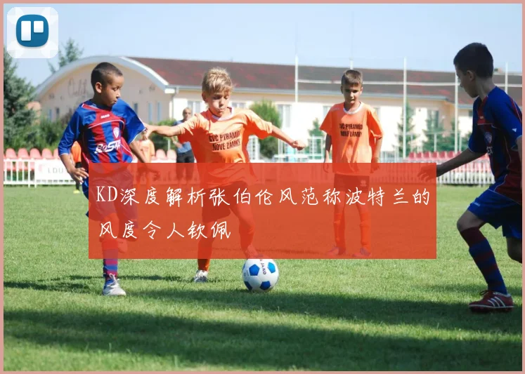 KD深度解析张伯伦风范称波特兰的风度令人钦佩