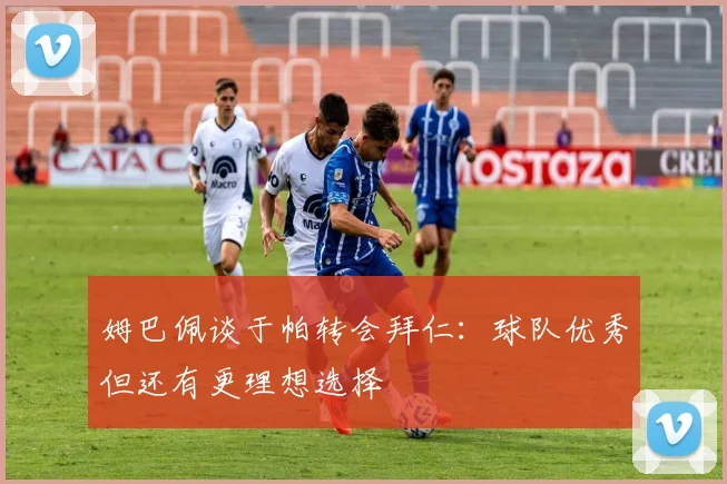 姆巴佩谈于帕转会拜仁：球队优秀但还有更理想选择