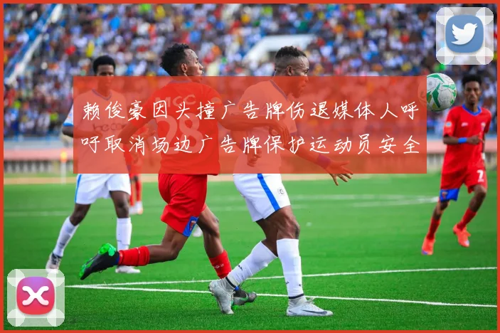 赖俊豪因头撞广告牌伤退媒体人呼吁取消场边广告牌保护运动员安全
