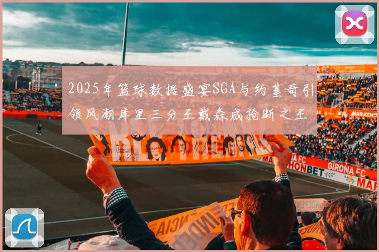 2025年篮球数据盛宴SGA与约基奇引领风潮库里三分王戴森成抢断之王