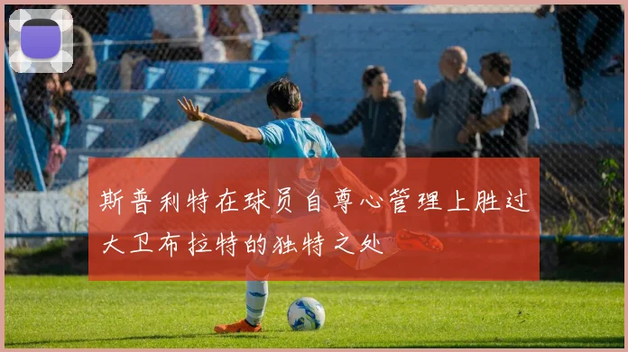 斯普利特在球员自尊心管理上胜过大卫布拉特的独特之处