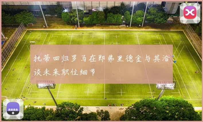 托蒂回归罗马在即弗里德金与其洽谈未来职位细节
