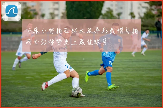 河床小将梅西杯大放异彩戴帽与梅西合影称赞史上最佳球员