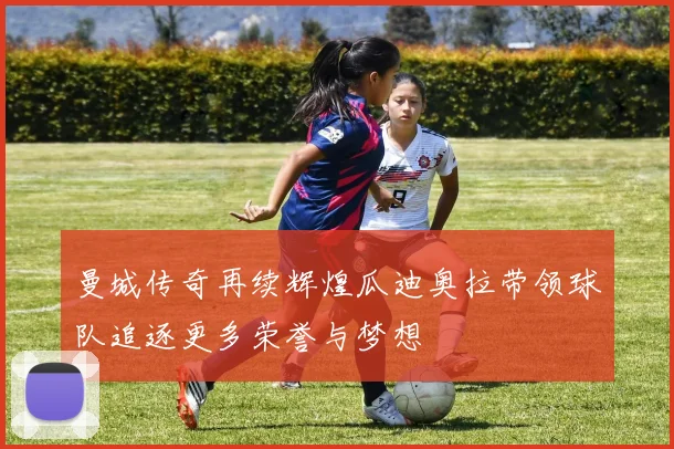 曼城传奇再续辉煌瓜迪奥拉带领球队追逐更多荣誉与梦想